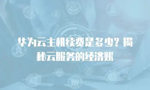 华为云主机续费是多少？揭秘云服务的经济账