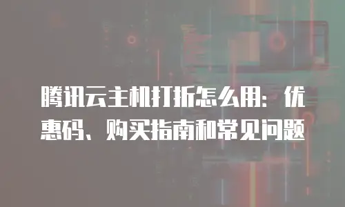 腾讯云主机打折怎么用：优惠码、购买指南和常见问题