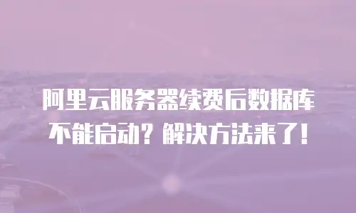 阿里云服务器续费后数据库不能启动？解决方法来了！