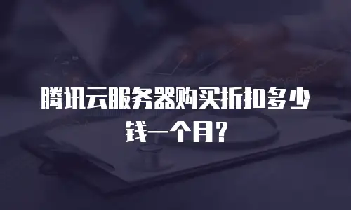 腾讯云服务器购买折扣多少钱一个月? 腾讯云服务器购买折扣多少钱一个月?