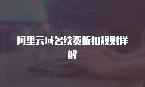阿里云域名续费折扣规则详解