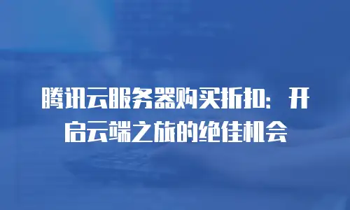 腾讯云服务器购买折扣：开启云端之旅的绝佳机会