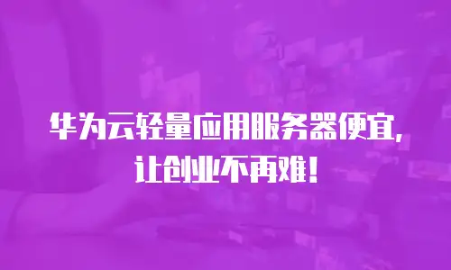 华为云轻量应用服务器便宜，让创业不再难！