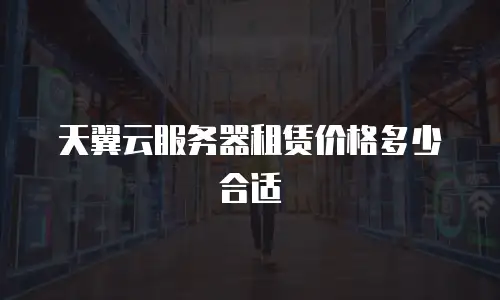 天翼云服务器租赁价格多少合适