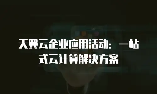 天翼云企业应用活动：一站式云计算解决方案