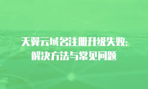 天翼云域名注册升级失败：解决方法与常见问题