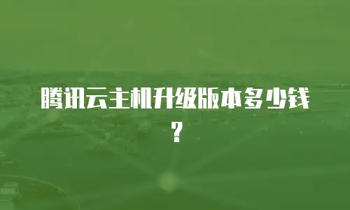 腾讯云主机升级版本多少钱？