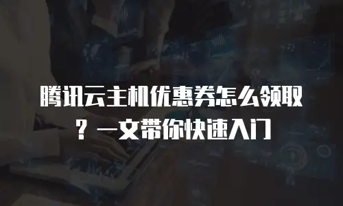 腾讯云主机优惠券怎么领取？一文带你快速入门