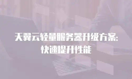 天翼云轻量服务器升级方案：快速提升性能