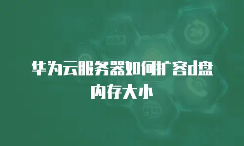 华为云服务器如何扩容d盘内存大小