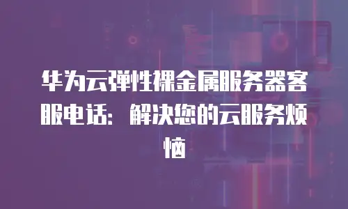 华为云弹性裸金属服务器客服电话：解决您的云服务烦恼