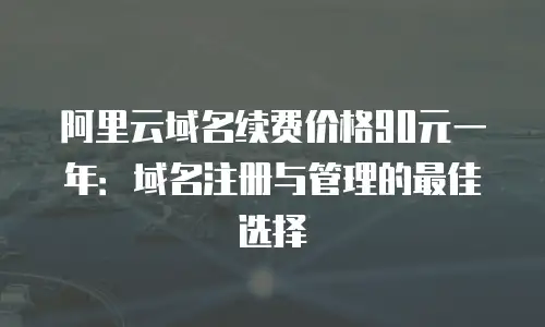 阿里云域名续费价格90元一年：域名注册与管理的最佳选择
