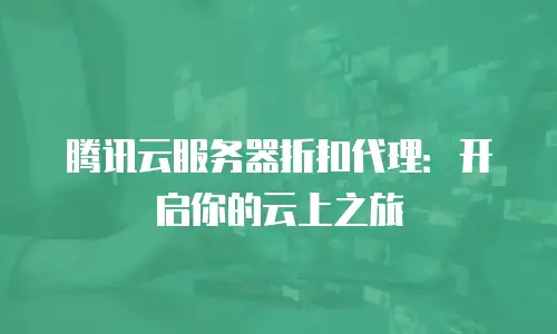 腾讯云服务器折扣代理：开启你的云上之旅