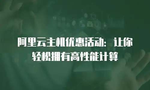 阿里云主机优惠活动：让你轻松拥有高性能计算