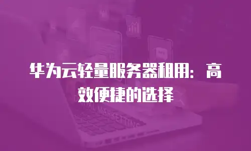 华为云轻量服务器租用：高效便捷的选择