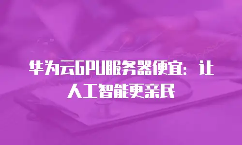 华为云GPU服务器便宜：让人工智能更亲民