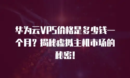 华为云VPS价格是多少钱一个月？揭秘虚拟主机市场的秘密！