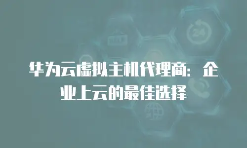 华为云虚拟主机代理商：企业上云的最佳选择