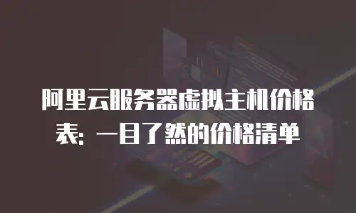 阿里云服务器虚拟主机价格表: 一目了然的价格清单