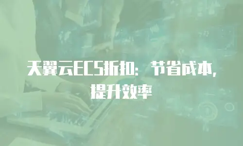 天翼云ECS折扣：节省成本，提升效率