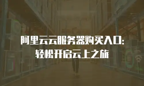阿里云云服务器购买入口：轻松开启云上之旅