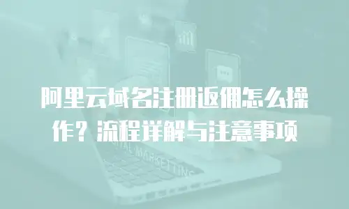 阿里云域名注册返佣怎么操作？流程详解与注意事项