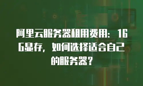 阿里云服务器租用费用：16G显存，如何选择适合自己的服务器？