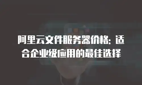 阿里云文件服务器价格: 适合企业级应用的最佳选择