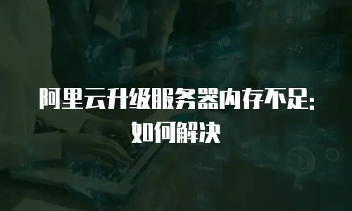 阿里云升级服务器内存不足:如何解决