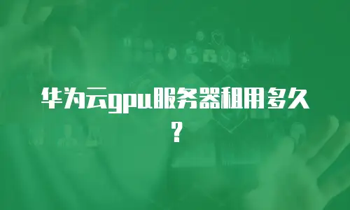 华为云gpu服务器租用多久？