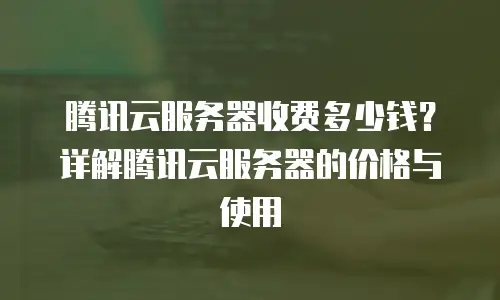 腾讯云服务器收费多少钱？详解腾讯云服务器的价格与使用