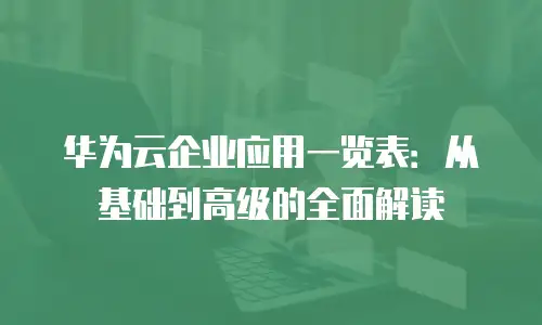 华为云企业应用一览表：从基础到高级的全面解读
