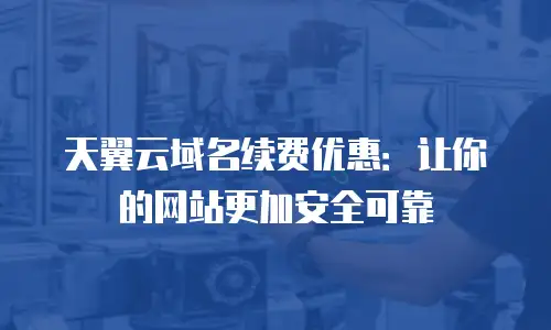天翼云域名续费优惠：让你的网站更加安全可靠