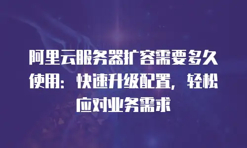 阿里云服务器扩容需要多久使用：快速升级配置，轻松应对业务需求