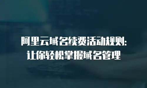 阿里云域名续费活动规则：让你轻松掌握域名管理