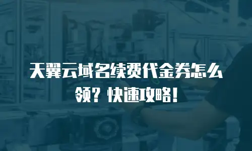 天翼云域名续费代金券怎么领？快速攻略！