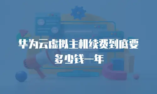 华为云虚拟主机续费到底要多少钱一年