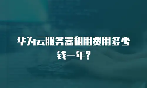 华为云服务器租用费用多少钱一年？