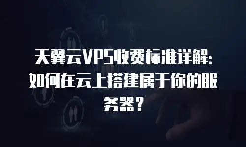 天翼云VPS收费标准详解：如何在云上搭建属于你的服务器？