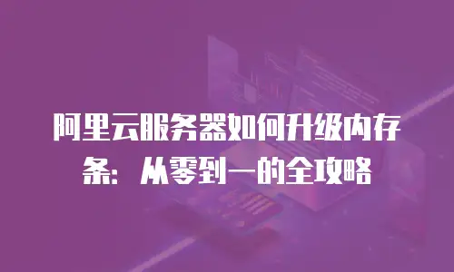 阿里云服务器如何升级内存条：从零到一的全攻略