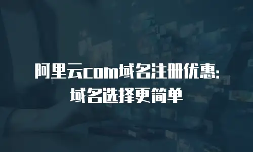 阿里云com域名注册优惠：域名选择更简单