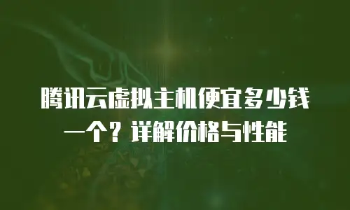 腾讯云虚拟主机便宜多少钱一个？详解价格与性能