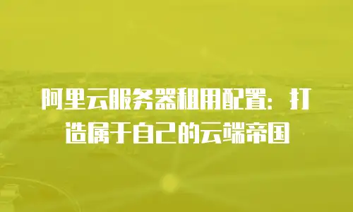 阿里云服务器租用配置：打造属于自己的云端帝国