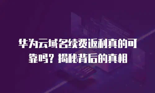 华为云域名续费返利真的可靠吗？揭秘背后的真相
