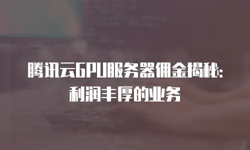 腾讯云GPU服务器佣金揭秘：利润丰厚的业务