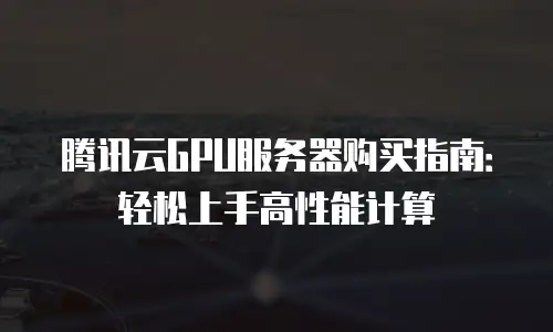 腾讯云GPU服务器购买指南：轻松上手高性能计算