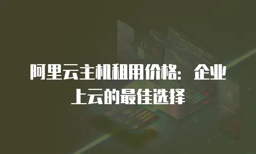 阿里云主机租用价格：企业上云的最佳选择