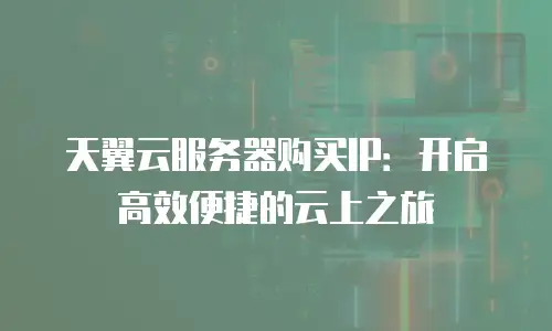 天翼云服务器购买IP：开启高效便捷的云上之旅