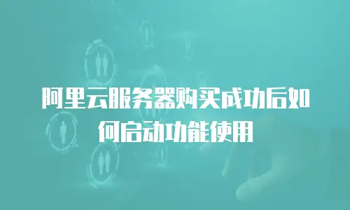 阿里云服务器购买成功后如何启动功能使用