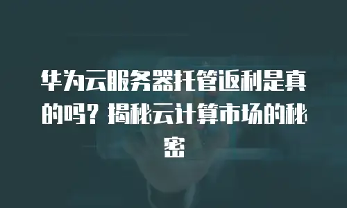 华为云服务器托管返利是真的吗？揭秘云计算市场的秘密